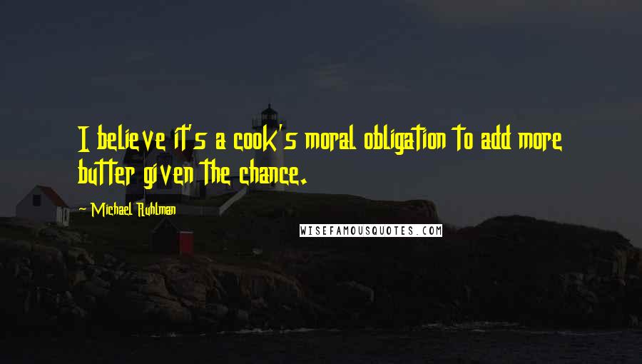 Michael Ruhlman Quotes: I believe it's a cook's moral obligation to add more butter given the chance.