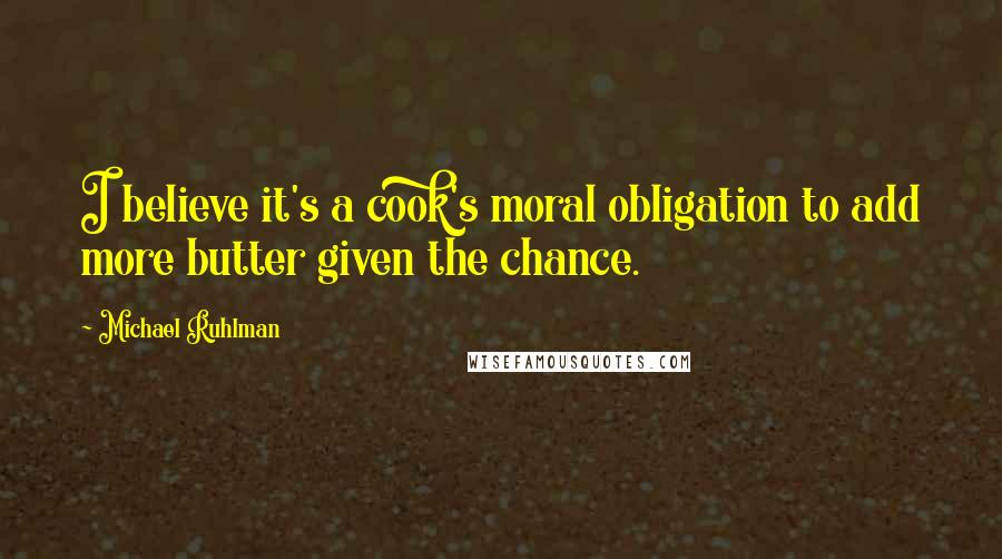 Michael Ruhlman Quotes: I believe it's a cook's moral obligation to add more butter given the chance.