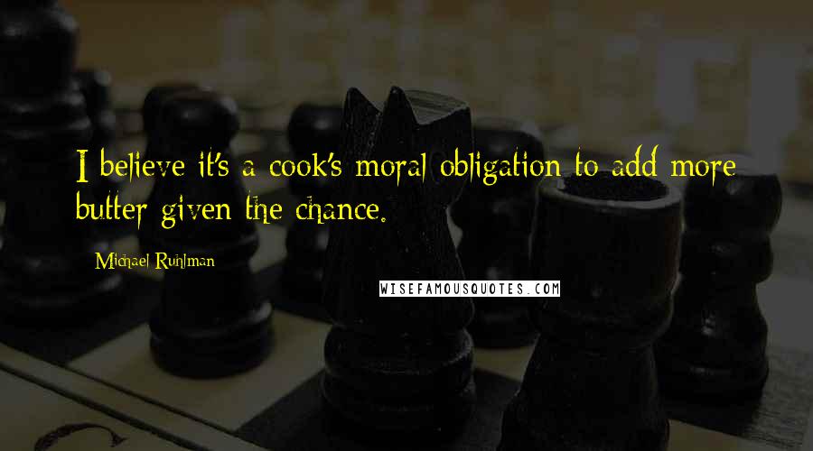 Michael Ruhlman Quotes: I believe it's a cook's moral obligation to add more butter given the chance.