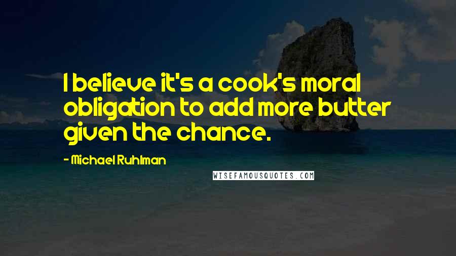 Michael Ruhlman Quotes: I believe it's a cook's moral obligation to add more butter given the chance.