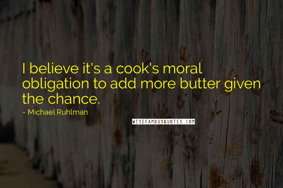 Michael Ruhlman Quotes: I believe it's a cook's moral obligation to add more butter given the chance.