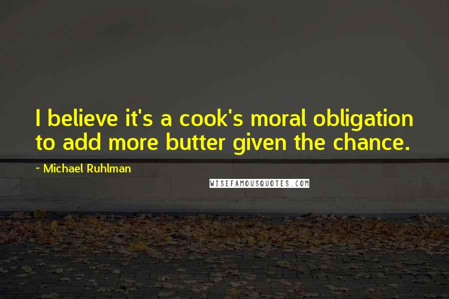 Michael Ruhlman Quotes: I believe it's a cook's moral obligation to add more butter given the chance.