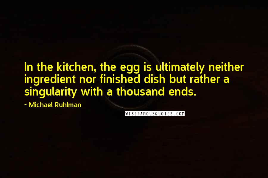 Michael Ruhlman Quotes: In the kitchen, the egg is ultimately neither ingredient nor finished dish but rather a singularity with a thousand ends.