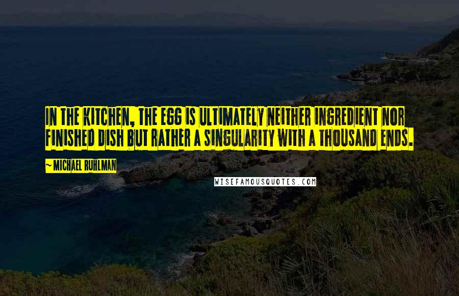 Michael Ruhlman Quotes: In the kitchen, the egg is ultimately neither ingredient nor finished dish but rather a singularity with a thousand ends.