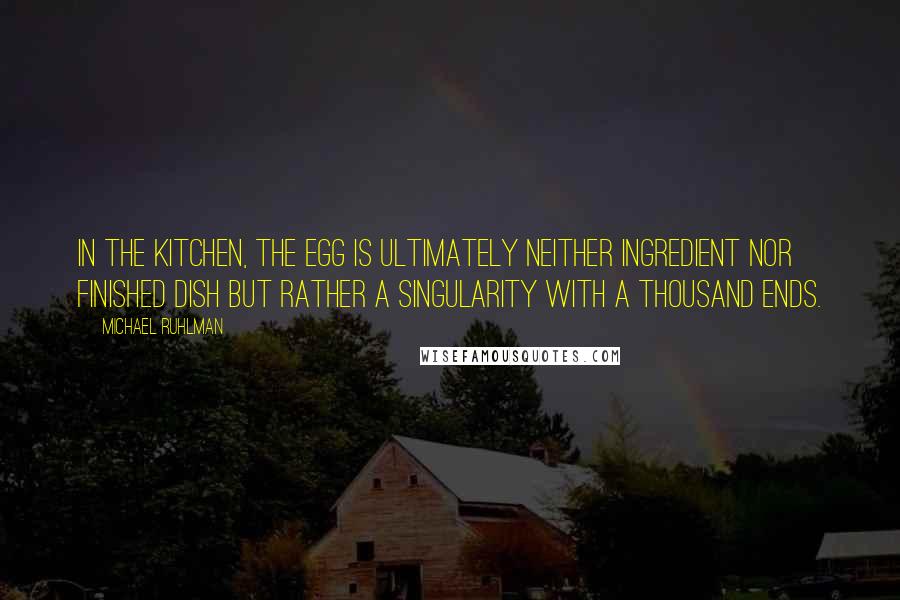 Michael Ruhlman Quotes: In the kitchen, the egg is ultimately neither ingredient nor finished dish but rather a singularity with a thousand ends.