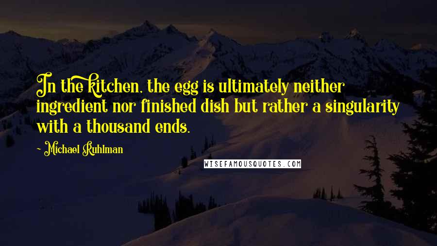 Michael Ruhlman Quotes: In the kitchen, the egg is ultimately neither ingredient nor finished dish but rather a singularity with a thousand ends.