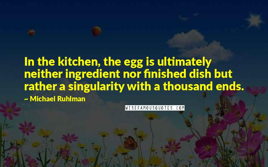 Michael Ruhlman Quotes: In the kitchen, the egg is ultimately neither ingredient nor finished dish but rather a singularity with a thousand ends.