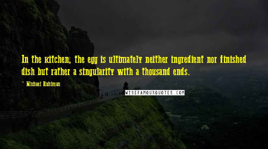 Michael Ruhlman Quotes: In the kitchen, the egg is ultimately neither ingredient nor finished dish but rather a singularity with a thousand ends.