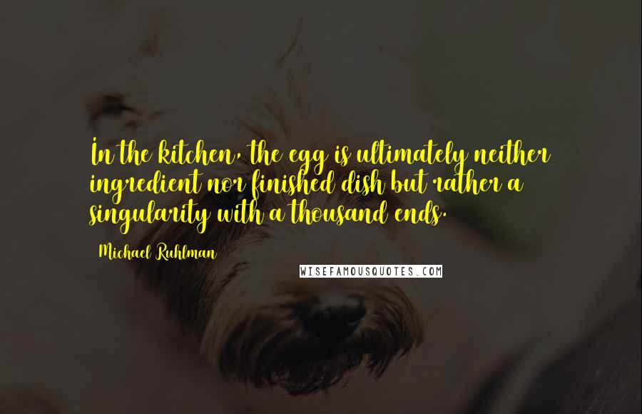 Michael Ruhlman Quotes: In the kitchen, the egg is ultimately neither ingredient nor finished dish but rather a singularity with a thousand ends.