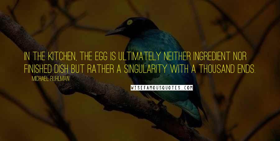 Michael Ruhlman Quotes: In the kitchen, the egg is ultimately neither ingredient nor finished dish but rather a singularity with a thousand ends.