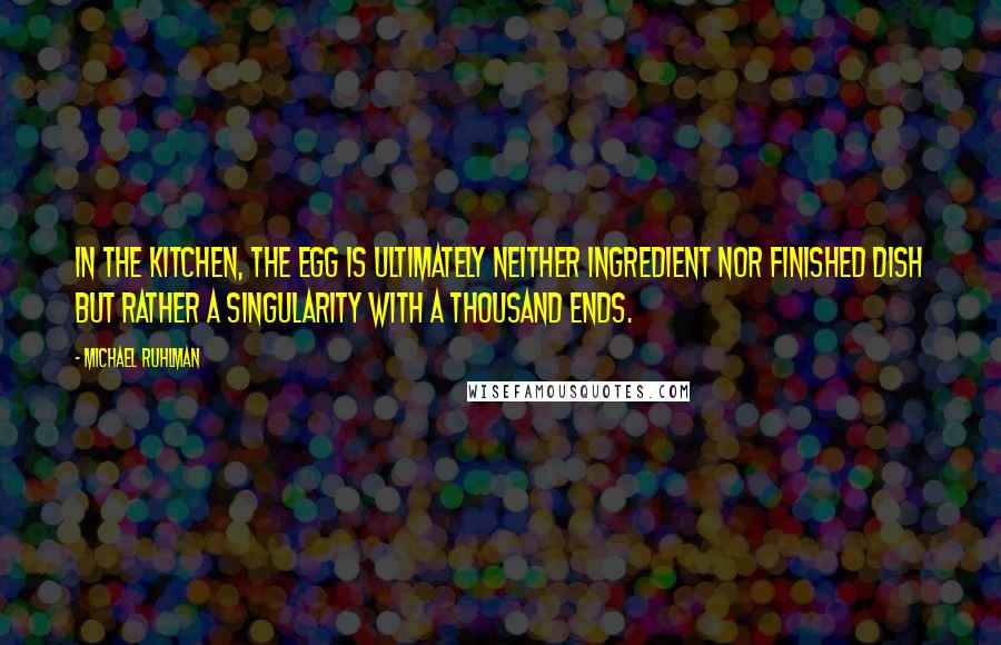 Michael Ruhlman Quotes: In the kitchen, the egg is ultimately neither ingredient nor finished dish but rather a singularity with a thousand ends.