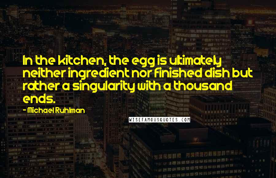 Michael Ruhlman Quotes: In the kitchen, the egg is ultimately neither ingredient nor finished dish but rather a singularity with a thousand ends.