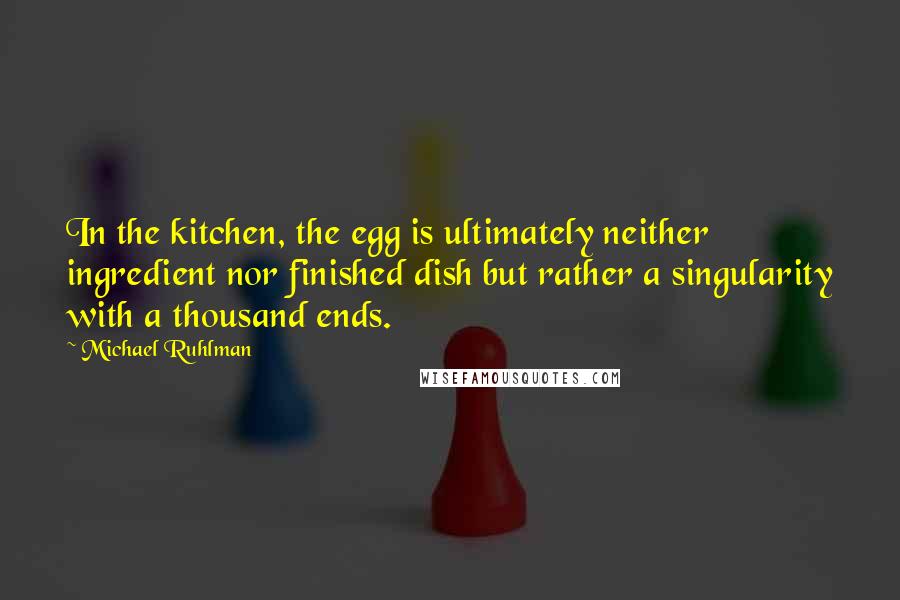 Michael Ruhlman Quotes: In the kitchen, the egg is ultimately neither ingredient nor finished dish but rather a singularity with a thousand ends.