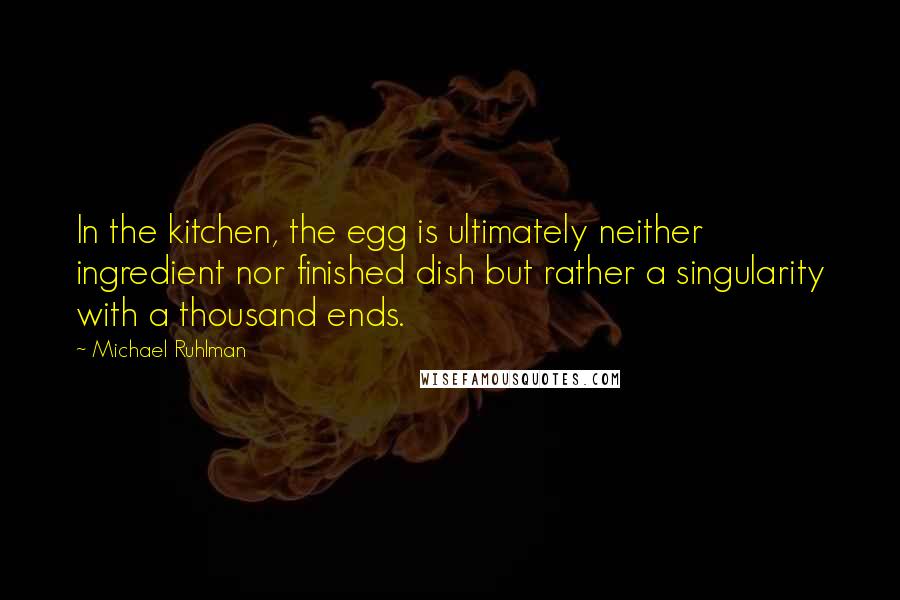 Michael Ruhlman Quotes: In the kitchen, the egg is ultimately neither ingredient nor finished dish but rather a singularity with a thousand ends.