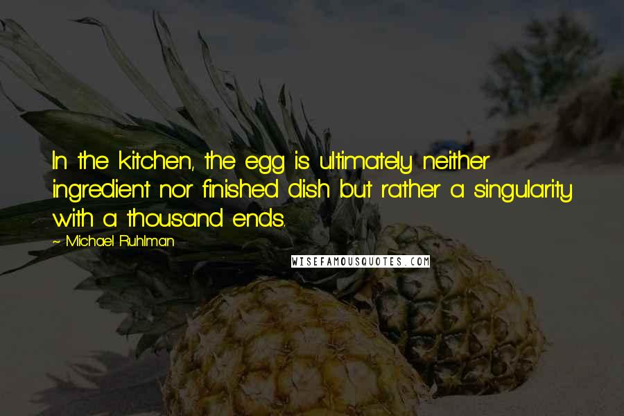 Michael Ruhlman Quotes: In the kitchen, the egg is ultimately neither ingredient nor finished dish but rather a singularity with a thousand ends.