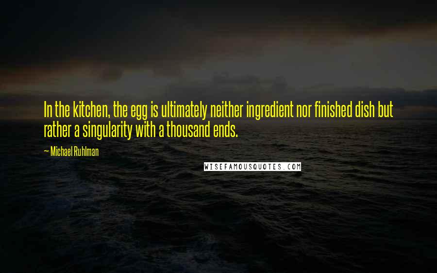 Michael Ruhlman Quotes: In the kitchen, the egg is ultimately neither ingredient nor finished dish but rather a singularity with a thousand ends.