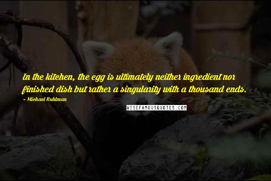 Michael Ruhlman Quotes: In the kitchen, the egg is ultimately neither ingredient nor finished dish but rather a singularity with a thousand ends.