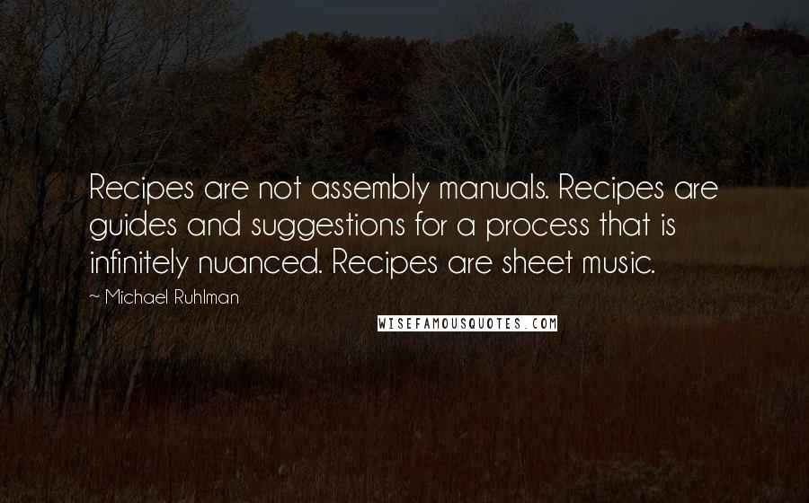 Michael Ruhlman Quotes: Recipes are not assembly manuals. Recipes are guides and suggestions for a process that is infinitely nuanced. Recipes are sheet music.