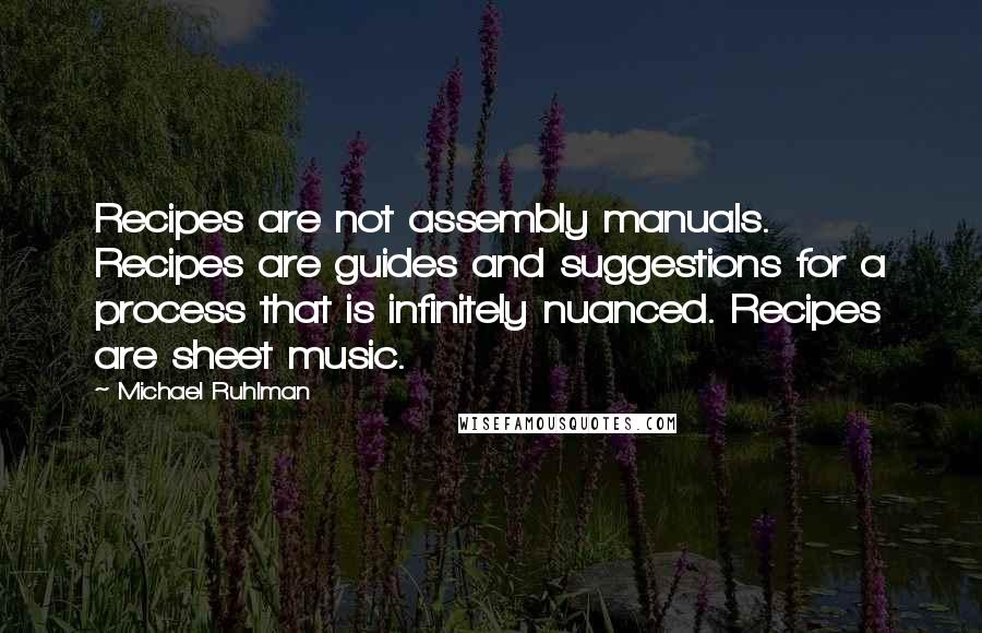 Michael Ruhlman Quotes: Recipes are not assembly manuals. Recipes are guides and suggestions for a process that is infinitely nuanced. Recipes are sheet music.