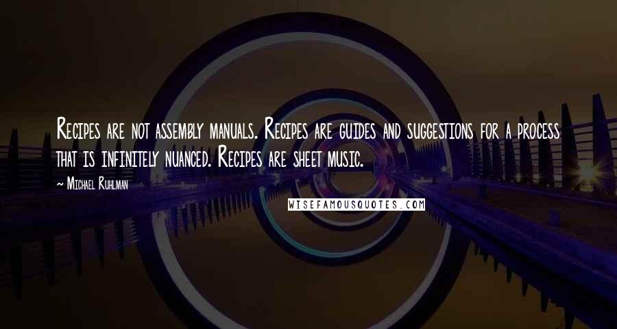 Michael Ruhlman Quotes: Recipes are not assembly manuals. Recipes are guides and suggestions for a process that is infinitely nuanced. Recipes are sheet music.