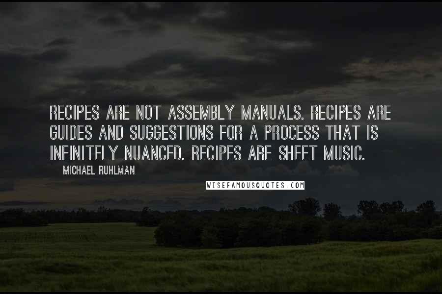 Michael Ruhlman Quotes: Recipes are not assembly manuals. Recipes are guides and suggestions for a process that is infinitely nuanced. Recipes are sheet music.