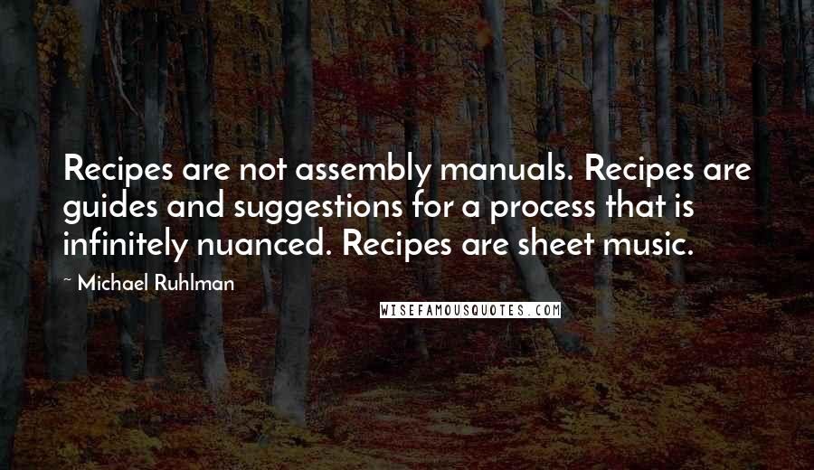 Michael Ruhlman Quotes: Recipes are not assembly manuals. Recipes are guides and suggestions for a process that is infinitely nuanced. Recipes are sheet music.