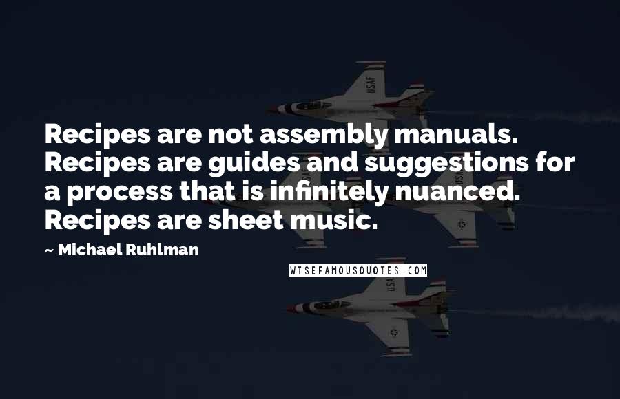 Michael Ruhlman Quotes: Recipes are not assembly manuals. Recipes are guides and suggestions for a process that is infinitely nuanced. Recipes are sheet music.