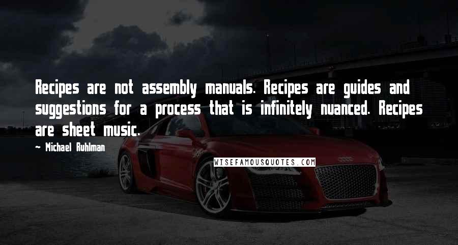 Michael Ruhlman Quotes: Recipes are not assembly manuals. Recipes are guides and suggestions for a process that is infinitely nuanced. Recipes are sheet music.