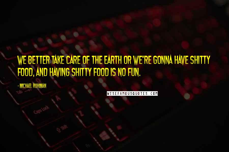 Michael Ruhlman Quotes: We better take care of the earth or we're gonna have shitty food, and having shitty food is no fun.