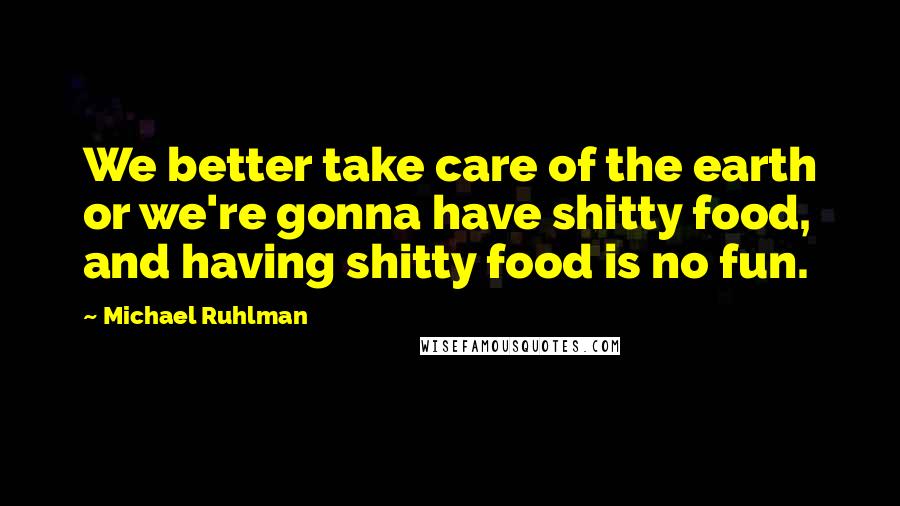 Michael Ruhlman Quotes: We better take care of the earth or we're gonna have shitty food, and having shitty food is no fun.