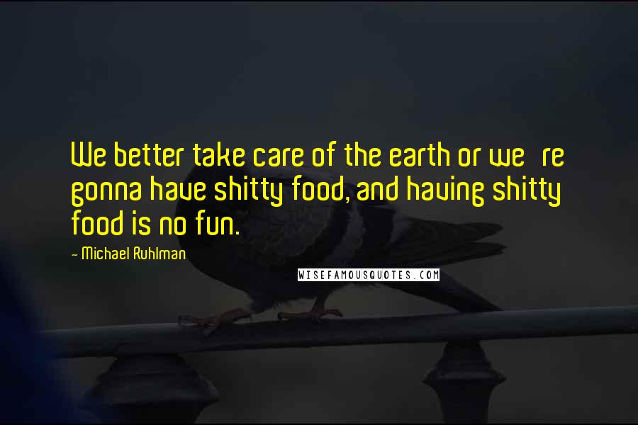 Michael Ruhlman Quotes: We better take care of the earth or we're gonna have shitty food, and having shitty food is no fun.