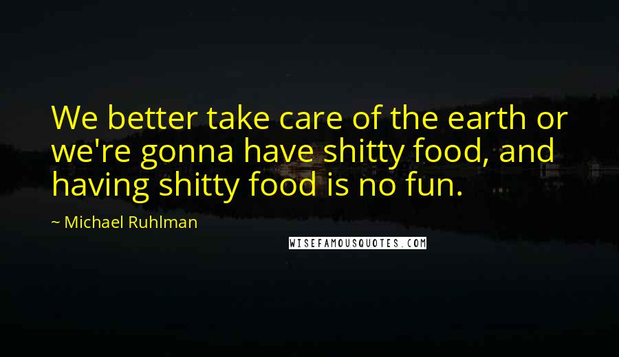 Michael Ruhlman Quotes: We better take care of the earth or we're gonna have shitty food, and having shitty food is no fun.