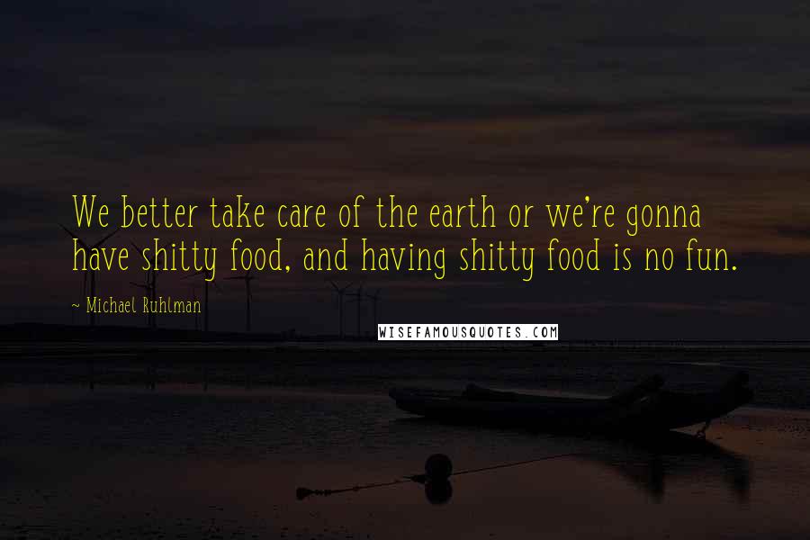 Michael Ruhlman Quotes: We better take care of the earth or we're gonna have shitty food, and having shitty food is no fun.