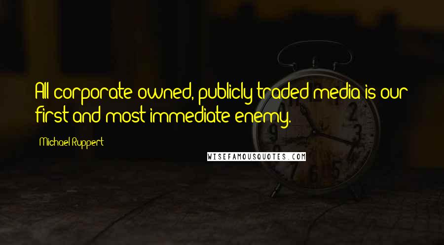 Michael Ruppert Quotes: All corporate-owned, publicly-traded media is our first and most immediate enemy.