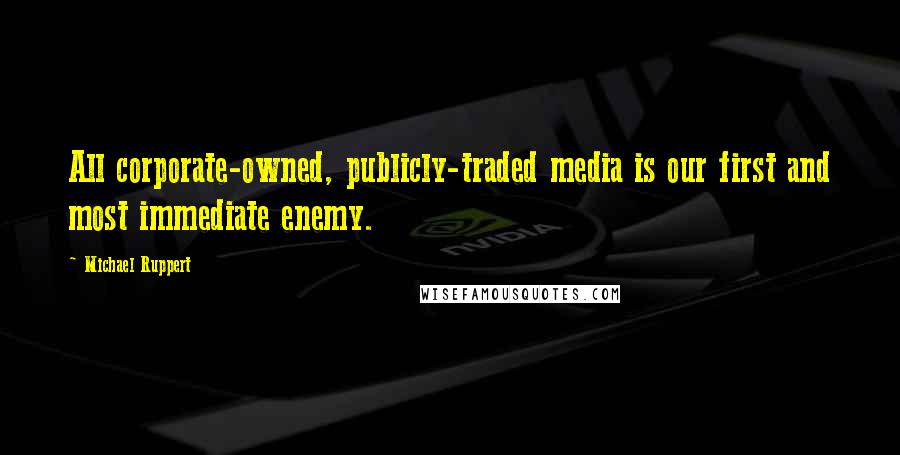 Michael Ruppert Quotes: All corporate-owned, publicly-traded media is our first and most immediate enemy.