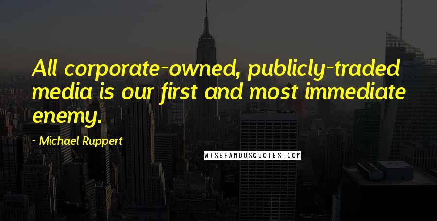 Michael Ruppert Quotes: All corporate-owned, publicly-traded media is our first and most immediate enemy.