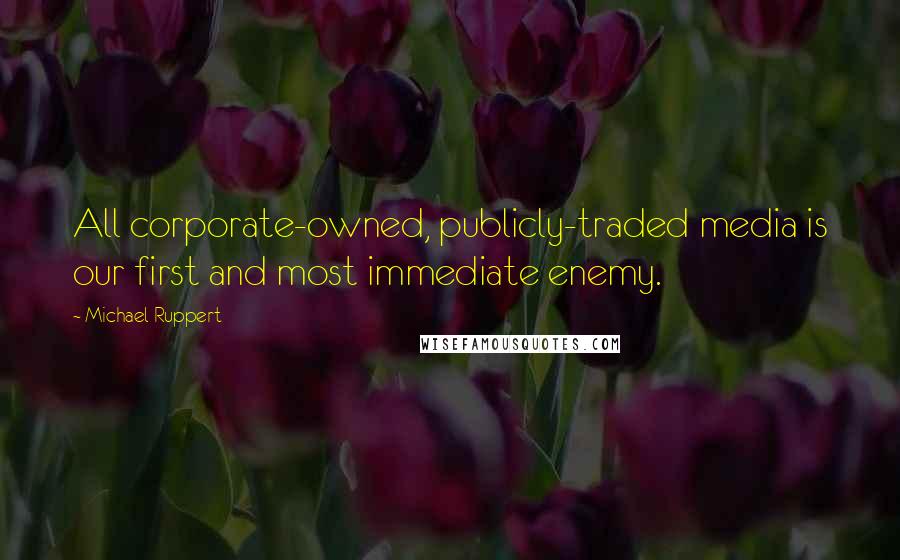 Michael Ruppert Quotes: All corporate-owned, publicly-traded media is our first and most immediate enemy.