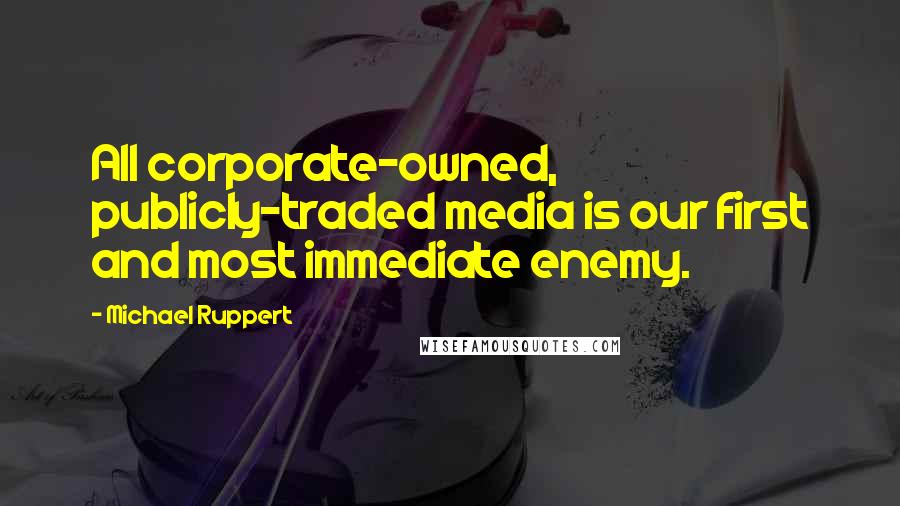 Michael Ruppert Quotes: All corporate-owned, publicly-traded media is our first and most immediate enemy.