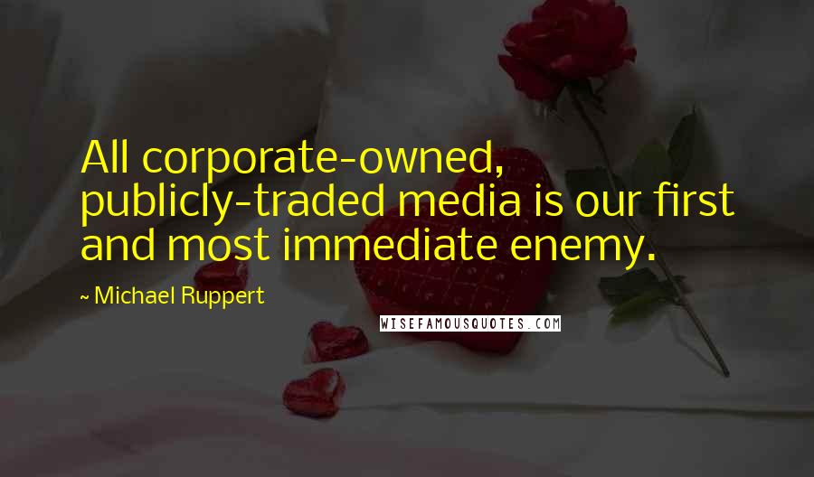 Michael Ruppert Quotes: All corporate-owned, publicly-traded media is our first and most immediate enemy.