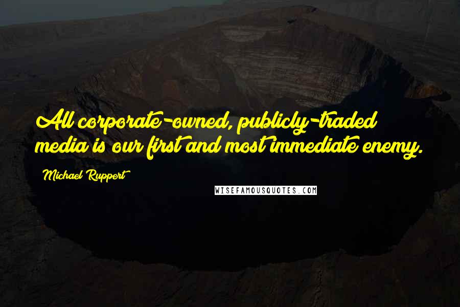 Michael Ruppert Quotes: All corporate-owned, publicly-traded media is our first and most immediate enemy.