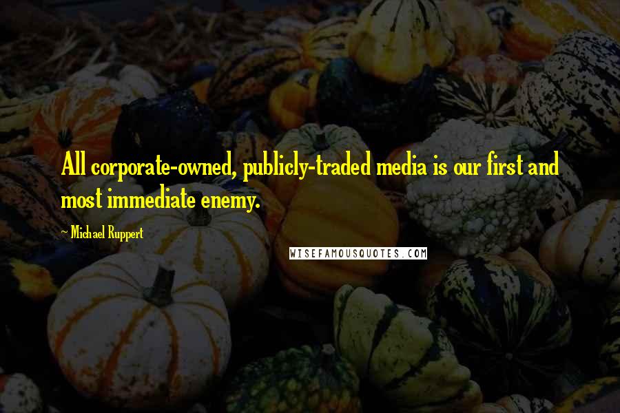 Michael Ruppert Quotes: All corporate-owned, publicly-traded media is our first and most immediate enemy.