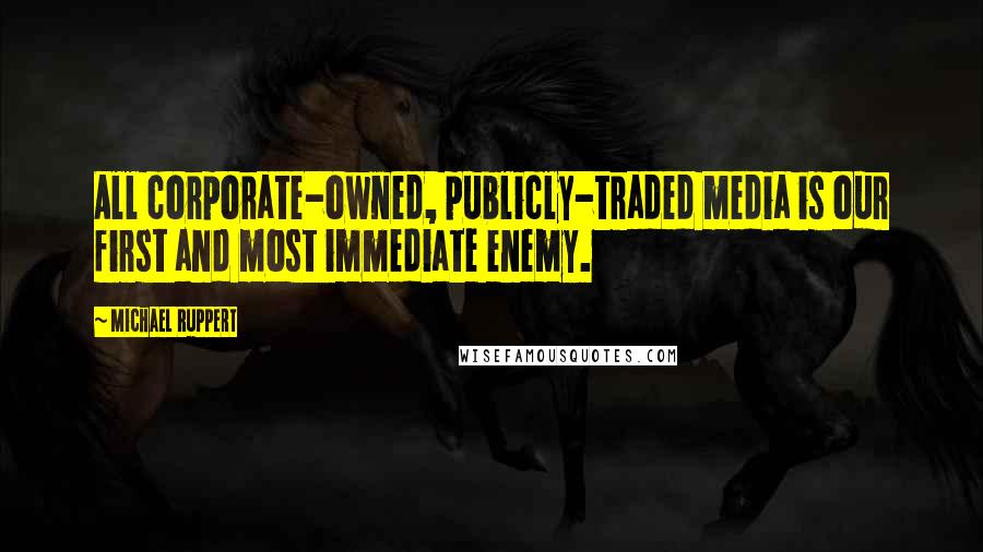 Michael Ruppert Quotes: All corporate-owned, publicly-traded media is our first and most immediate enemy.