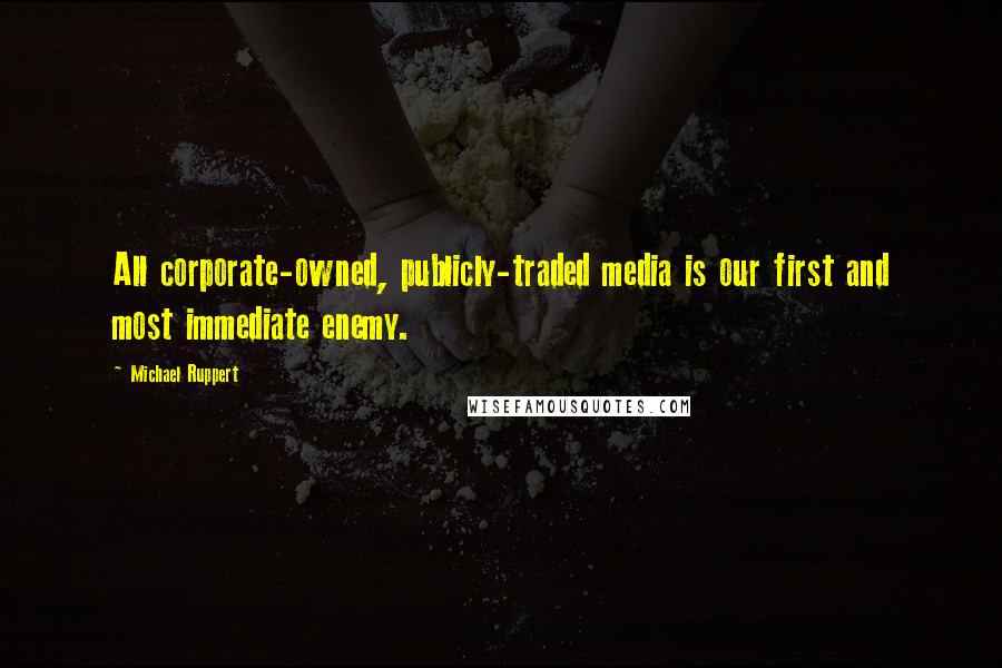 Michael Ruppert Quotes: All corporate-owned, publicly-traded media is our first and most immediate enemy.