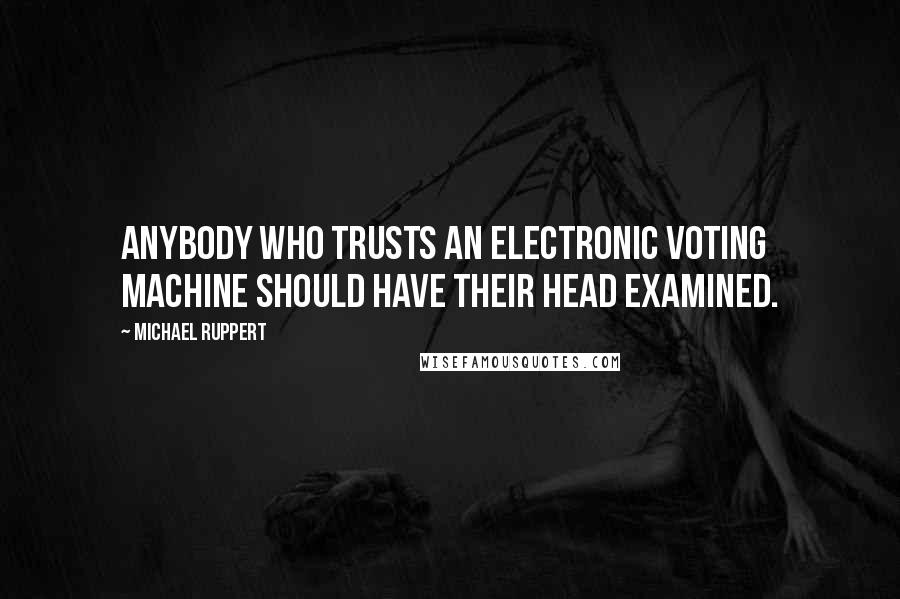 Michael Ruppert Quotes: Anybody who trusts an electronic voting machine should have their head examined.