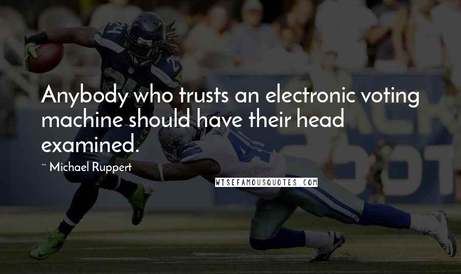 Michael Ruppert Quotes: Anybody who trusts an electronic voting machine should have their head examined.