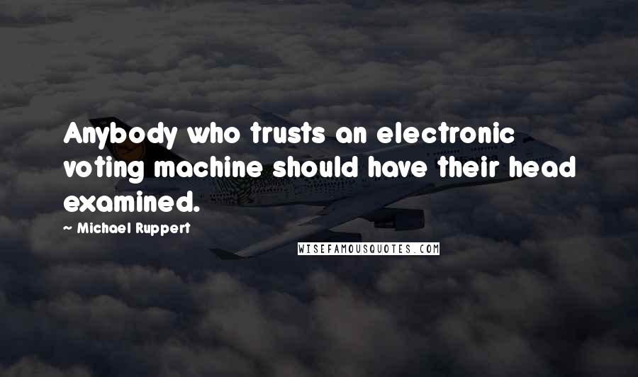 Michael Ruppert Quotes: Anybody who trusts an electronic voting machine should have their head examined.