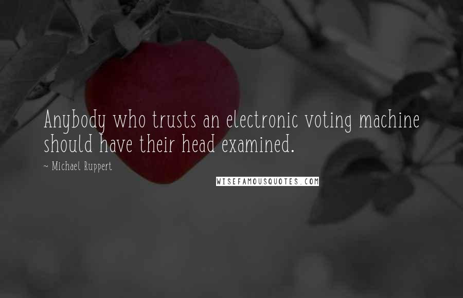 Michael Ruppert Quotes: Anybody who trusts an electronic voting machine should have their head examined.