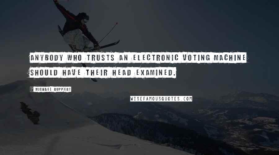 Michael Ruppert Quotes: Anybody who trusts an electronic voting machine should have their head examined.