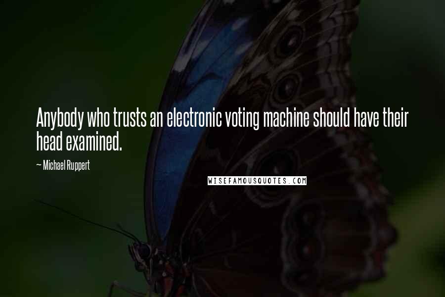 Michael Ruppert Quotes: Anybody who trusts an electronic voting machine should have their head examined.