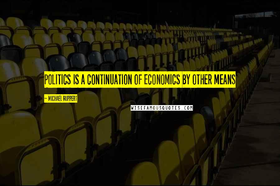 Michael Ruppert Quotes: Politics is a continuation of economics by other means